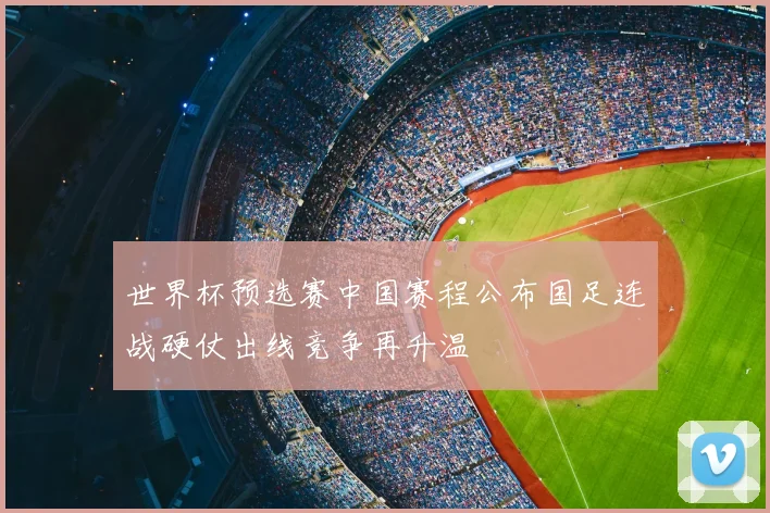 世界杯预选赛中国赛程公布国足连战硬仗出线竞争再升温