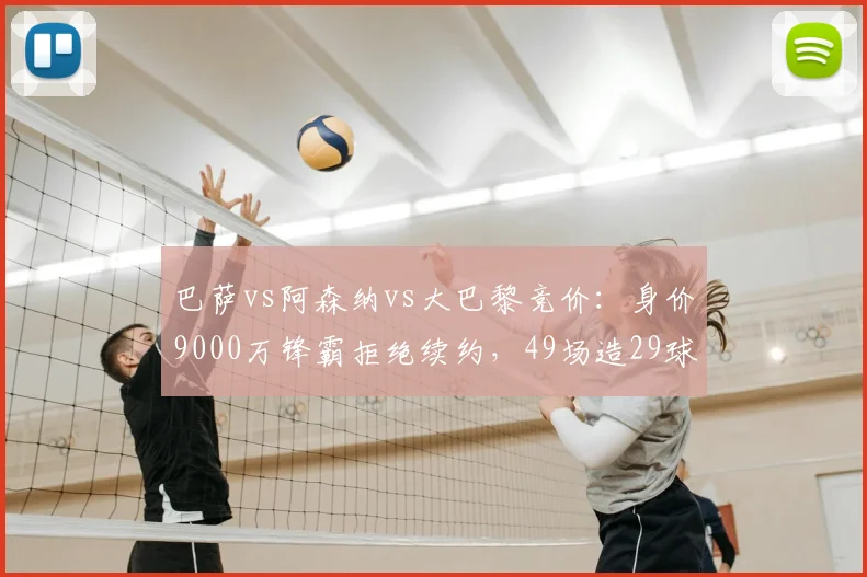 巴萨vs阿森纳vs大巴黎竞价:身价9000万锋霸拒绝续约,49场造29球