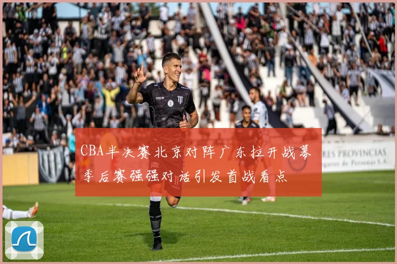 CBA半决赛北京对阵广东拉开战幕 季后赛强强对话引发首战看点
