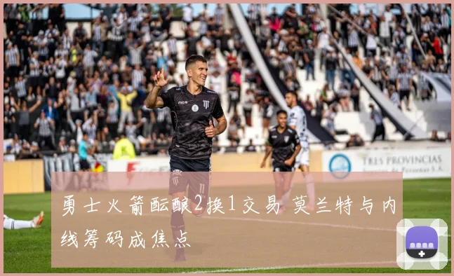 勇士火箭酝酿2换1交易 莫兰特与内线筹码成焦点