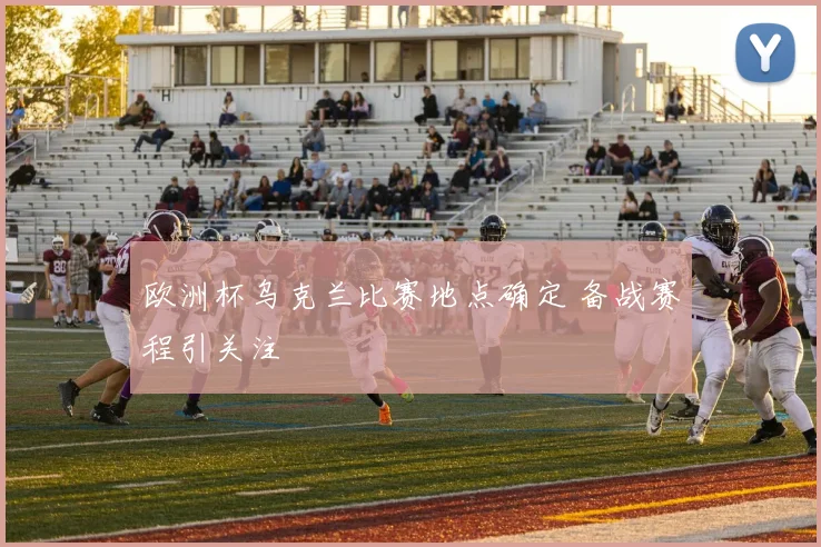 欧洲杯乌克兰比赛地点确定 备战赛程引关注