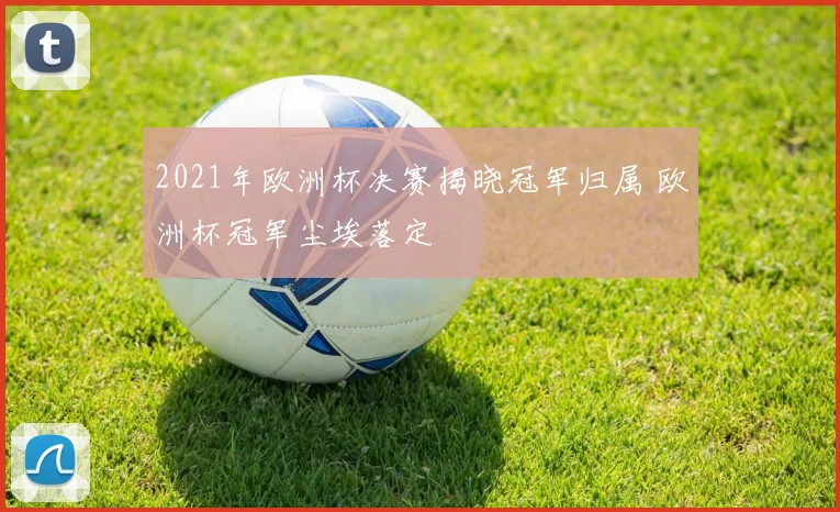 2021年欧洲杯决赛揭晓冠军归属 欧洲杯冠军尘埃落定