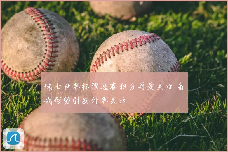 瑞士世界杯预选赛积分再受关注 备战形势引发外界关注