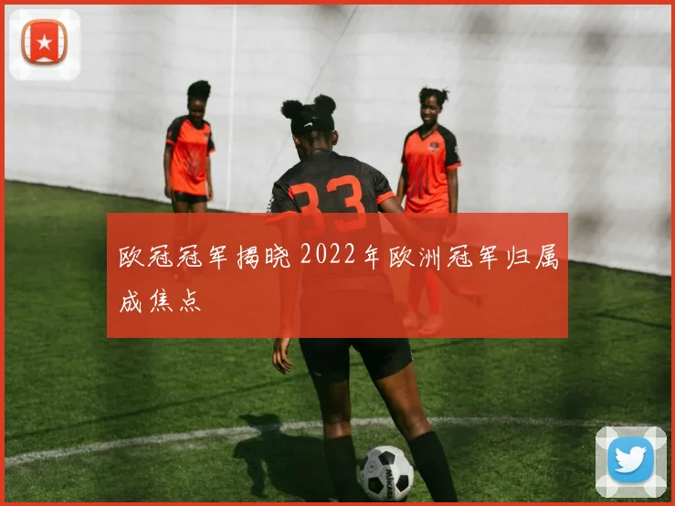 欧冠冠军揭晓 2022年欧洲冠军归属成焦点