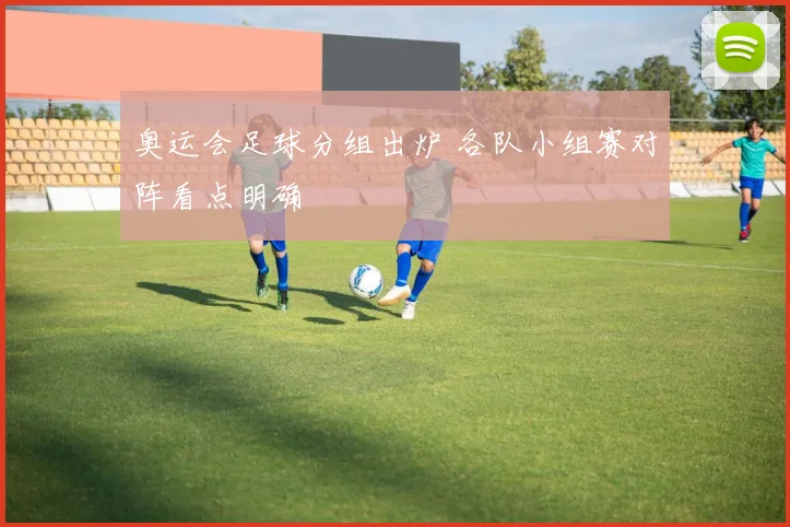 奥运会足球分组出炉 各队小组赛对阵看点明确