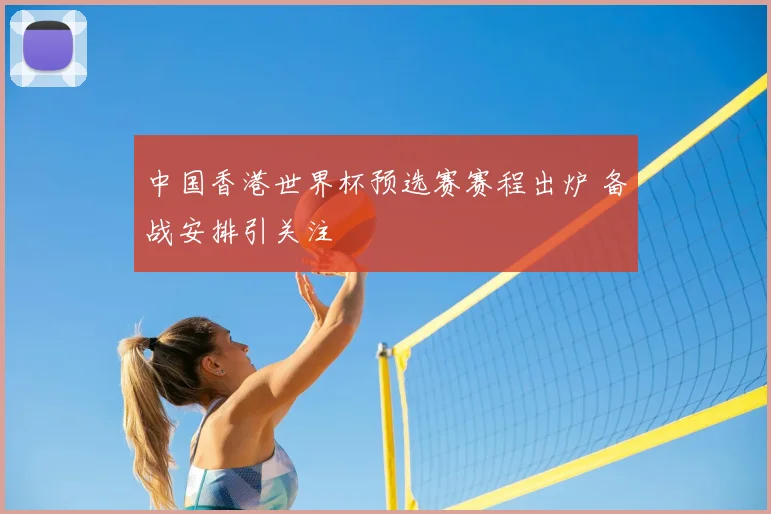 中国香港世界杯预选赛赛程出炉 备战安排引关注