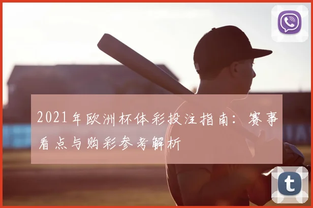 2021年欧洲杯体彩投注指南：赛事看点与购彩参考解析