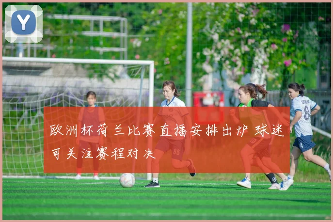 欧洲杯荷兰比赛直播安排出炉 球迷可关注赛程对决