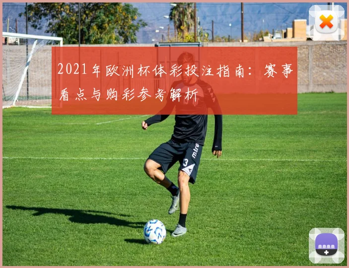2021年欧洲杯体彩投注指南：赛事看点与购彩参考解析