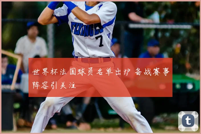 世界杯法国球员名单出炉 备战赛事阵容引关注