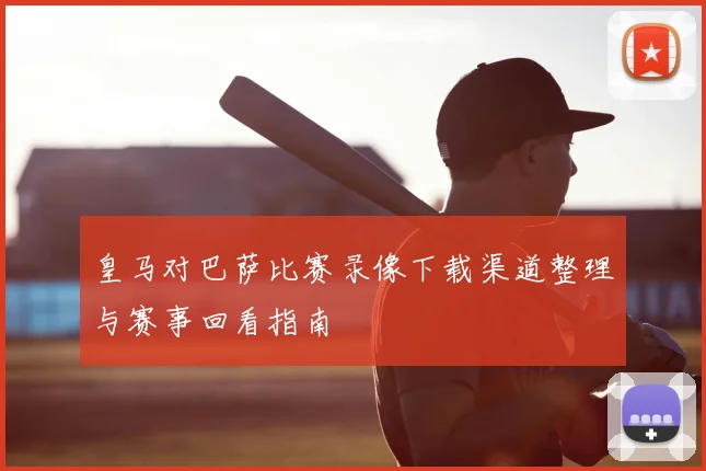 皇马对巴萨比赛录像下载渠道整理与赛事回看指南