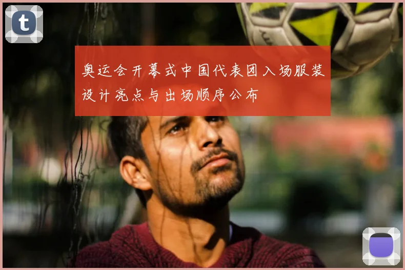 奥运会开幕式中国代表团入场服装设计亮点与出场顺序公布