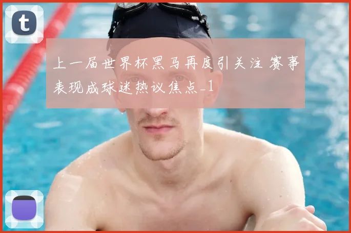上一届世界杯黑马再度引关注 赛事表现成球迷热议焦点_1