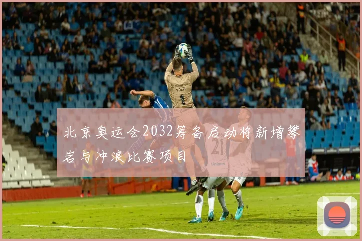 北京奥运会2032筹备启动将新增攀岩与冲浪比赛项目