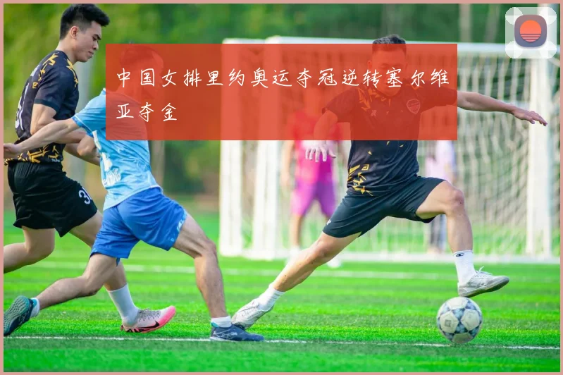 中国女排里约奥运夺冠逆转塞尔维亚夺金