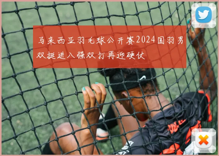 马来西亚羽毛球公开赛2024国羽男双挺进八强双打再迎硬仗