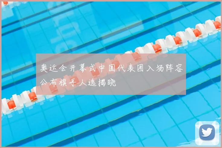 奥运会开幕式中国代表团入场阵容公布旗手人选揭晓