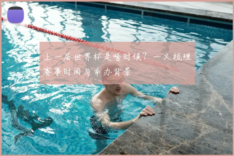 上一届世界杯是啥时候?一文梳理赛事时间与举办背景