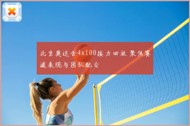 北京奥运会4x100接力回放 聚焦赛道表现与团队配合