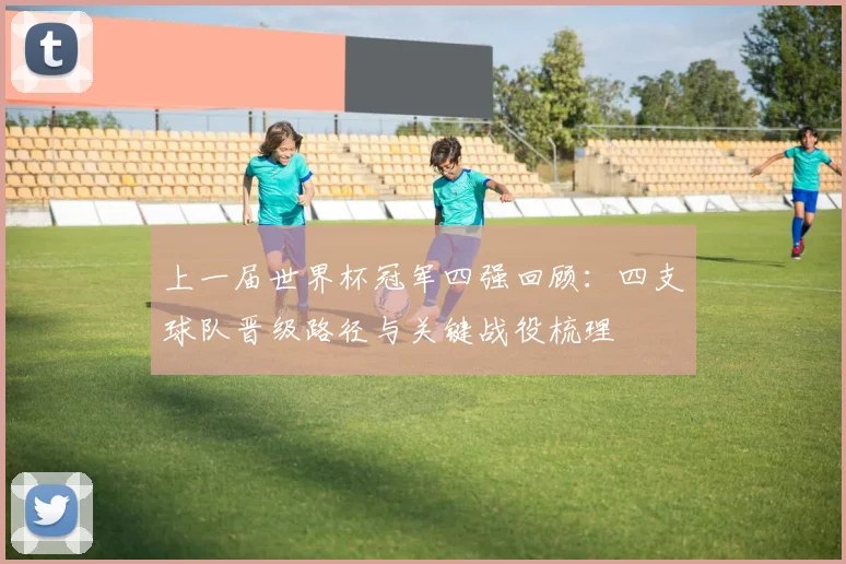上一届世界杯冠军四强回顾：四支球队晋级路径与关键战役梳理