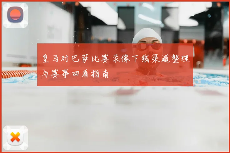 皇马对巴萨比赛录像下载渠道整理与赛事回看指南