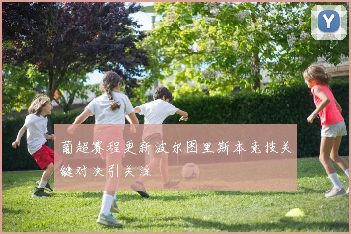 葡超赛程更新波尔图里斯本竞技关键对决引关注
