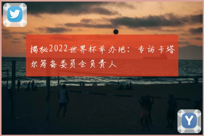 揭秘2022世界杯举办地:专访卡塔尔筹备委员会负责人