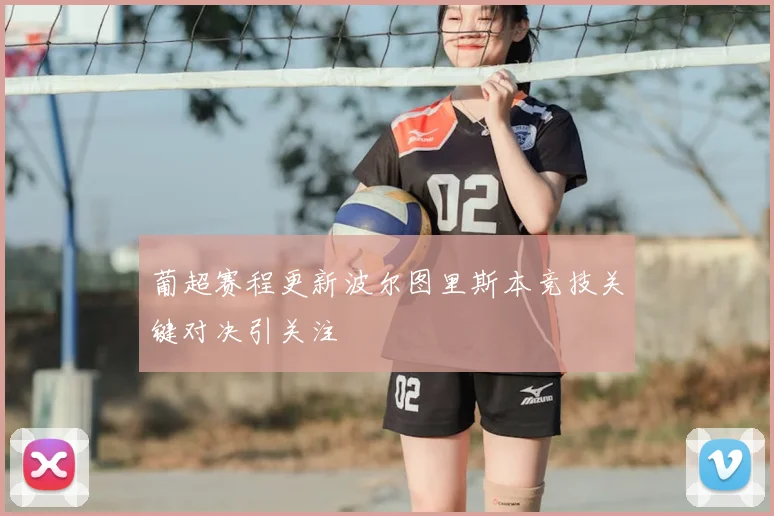 葡超赛程更新波尔图里斯本竞技关键对决引关注